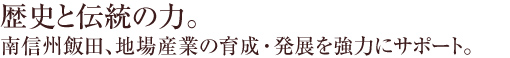 歴史と伝統の力。南信州飯田、地場産業の育成・発展を強力にサポート。